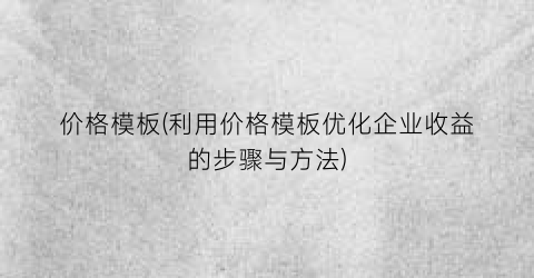 价格模板(利用价格模板优化企业收益的步骤与方法)