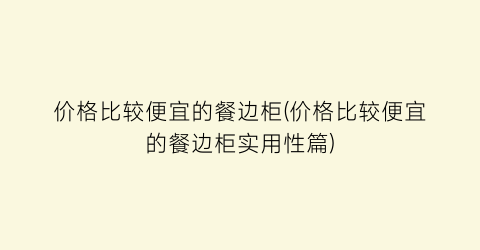 “价格比较便宜的餐边柜(价格比较便宜的餐边柜实用性篇)