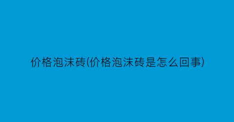 价格泡沫砖(价格泡沫砖是怎么回事)