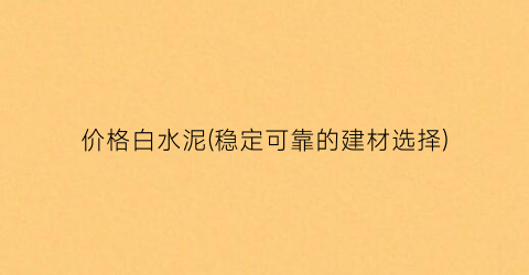 “价格白水泥(稳定可靠的建材选择)