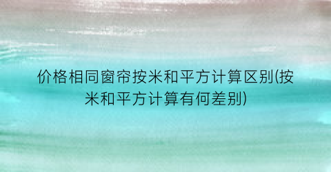 价格相同窗帘按米和平方计算区别(按米和平方计算有何差别)