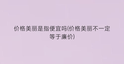 价格美丽是指便宜吗(价格美丽不一定等于廉价)