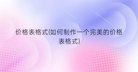 价格表格式(如何制作一个完美的价格表格式)
