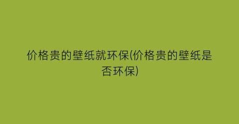 价格贵的壁纸就环保(价格贵的壁纸是否环保)