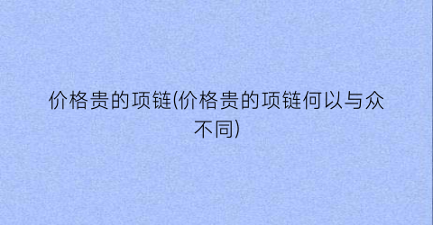 价格贵的项链(价格贵的项链何以与众不同)