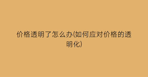 价格透明了怎么办(如何应对价格的透明化)