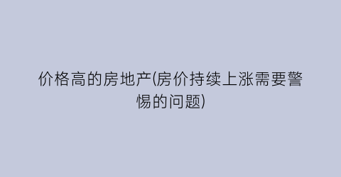 价格高的房地产(房价持续上涨需要警惕的问题)