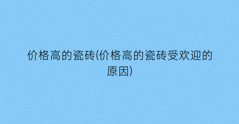 价格高的瓷砖(价格高的瓷砖受欢迎的原因)