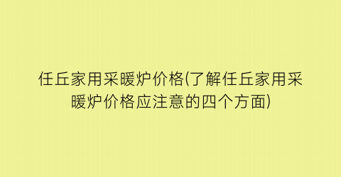 任丘家用采暖炉价格(了解任丘家用采暖炉价格应注意的四个方面)