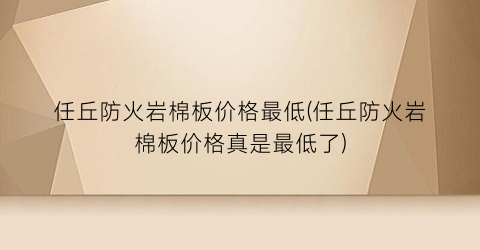 任丘防火岩棉板价格最低(任丘防火岩棉板价格真是最低了)