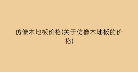 仿像木地板价格(关于仿像木地板的价格)