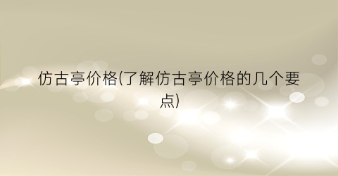 仿古亭价格(了解仿古亭价格的几个要点)