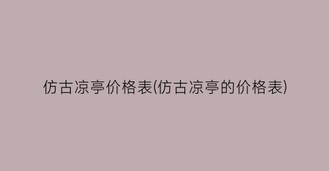 “仿古凉亭价格表(仿古凉亭的价格表)