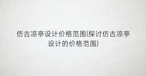 仿古凉亭设计价格范围(探讨仿古凉亭设计的价格范围)