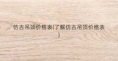 仿古吊顶价格表(了解仿古吊顶价格表)