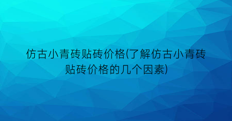 仿古小青砖贴砖价格(了解仿古小青砖贴砖价格的几个因素)
