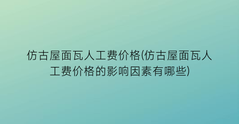 仿古屋面瓦人工费价格(仿古屋面瓦人工费价格的影响因素有哪些)