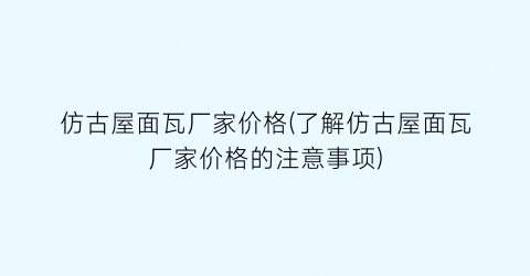 “仿古屋面瓦厂家价格(了解仿古屋面瓦厂家价格的注意事项)