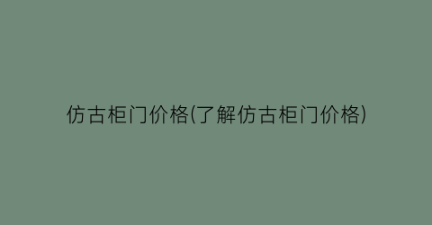 仿古柜门价格(了解仿古柜门价格)