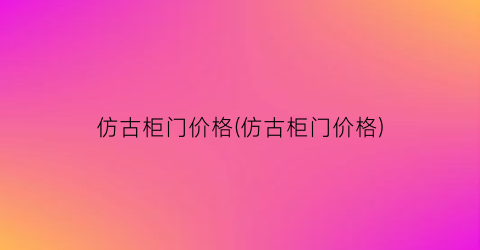 仿古柜门价格(仿古柜门价格)