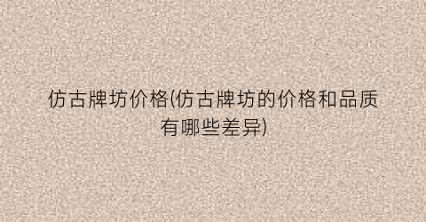 仿古牌坊价格(仿古牌坊的价格和品质有哪些差异)