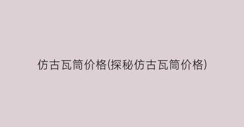 仿古瓦筒价格(探秘仿古瓦筒价格)