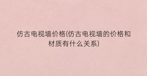 仿古电视墙价格(仿古电视墙的价格和材质有什么关系)
