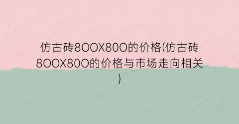 仿古砖8OOX80O的价格(仿古砖8OOX80O的价格与市场走向相关)