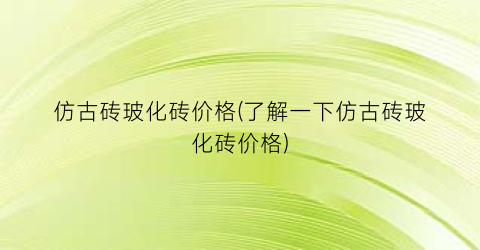 仿古砖玻化砖价格(了解一下仿古砖玻化砖价格)