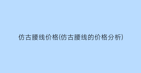 仿古腰线价格(仿古腰线的价格分析)