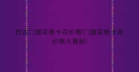 仿古门窗花格卡花价格(门窗花格卡花价格大揭秘)