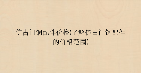 仿古门铜配件价格(了解仿古门铜配件的价格范围)