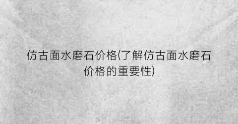 仿古面水磨石价格(了解仿古面水磨石价格的重要性)