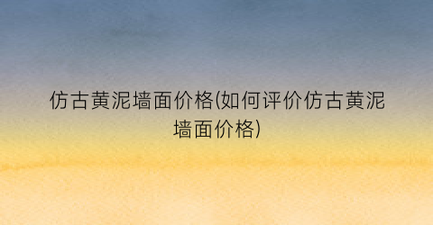 仿古黄泥墙面价格(如何评价仿古黄泥墙面价格)