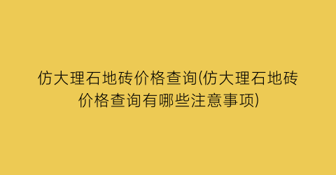 仿大理石地砖价格查询(仿大理石地砖价格查询有哪些注意事项)