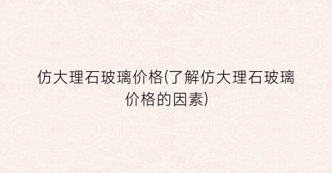 仿大理石玻璃价格(了解仿大理石玻璃价格的因素)