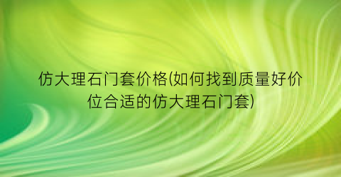 仿大理石门套价格(如何找到质量好价位合适的仿大理石门套)