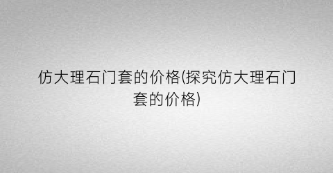 “仿大理石门套的价格(探究仿大理石门套的价格)