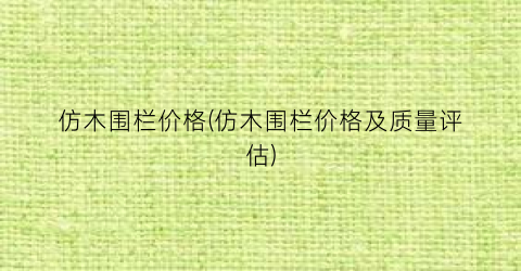 “仿木围栏价格(仿木围栏价格及质量评估)
