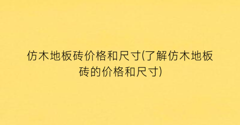 仿木地板砖价格和尺寸(了解仿木地板砖的价格和尺寸)