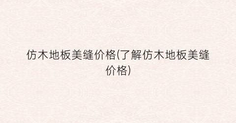 仿木地板美缝价格(了解仿木地板美缝价格)