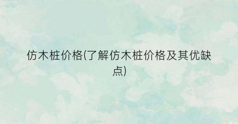 仿木桩价格(了解仿木桩价格及其优缺点)