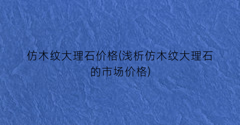 仿木纹大理石价格(浅析仿木纹大理石的市场价格)