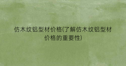仿木纹铝型材价格(了解仿木纹铝型材价格的重要性)