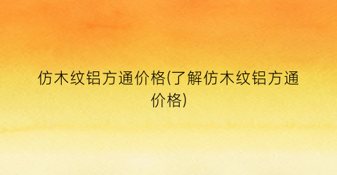仿木纹铝方通价格(了解仿木纹铝方通价格)