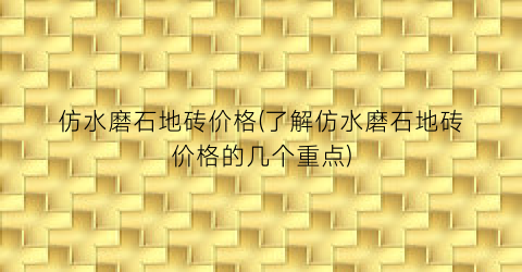 仿水磨石地砖价格(了解仿水磨石地砖价格的几个重点)