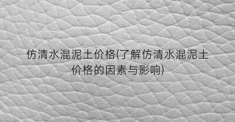 仿清水混泥土价格(了解仿清水混泥土价格的因素与影响)