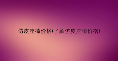仿皮座椅价格(了解仿皮座椅价格)