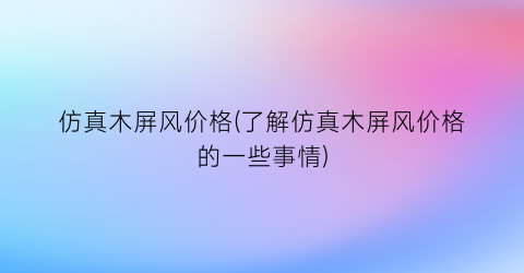仿真木屏风价格(了解仿真木屏风价格的一些事情)