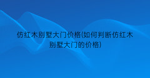 仿红木别墅大门价格(如何判断仿红木别墅大门的价格)